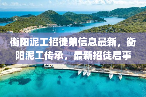 衡阳泥工招徒弟信息最新，衡阳泥工传承，最新招徒启事