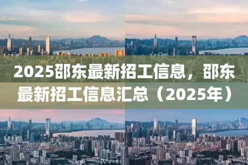 2025邵东最新招工信息，邵东最新招工信息汇总（2025年）