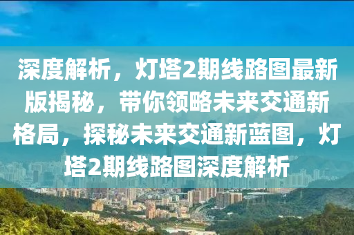 深度解析，灯塔2期线路图最新版揭秘，带你领略未来交通新格局，探秘未来交通新蓝图，灯塔2期线路图深度解析