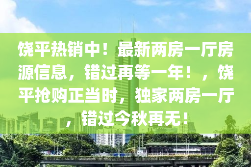 饶平热销中！最新两房一厅房源信息，错过再等一年！，饶平抢购正当时，独家两房一厅，错过今秋再无！