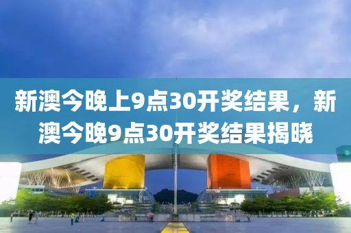 新澳今晚上9点30开奖结果，新澳今晚9点30开奖结果揭晓