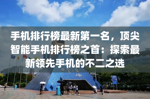 手机排行榜最新第一名，顶尖智能手机排行榜之首：探索最新领先手机的不二之选