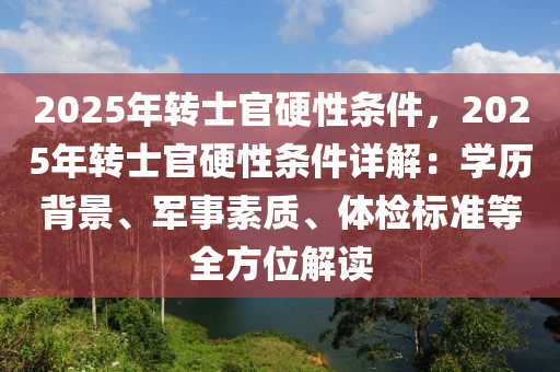 2025年转士官硬性条件，2025年转士官硬性条件详解：学历背景、军事素质、体检标准等全方位解读