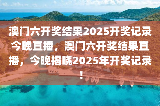 澳门六开奖结果2025开奖记录今晚直播，澳门六开奖结果直播，今晚揭晓2025年开奖记录！