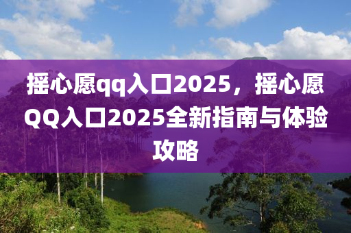 摇心愿qq入口2025，摇心愿QQ入口2025全新指南与体验攻略