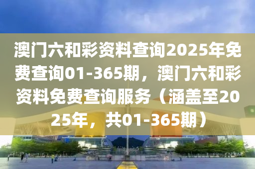 澳门六和彩资料查询2025年免费查询01-365期，澳门六和彩资料免费查询服务（涵盖至2025年，共01-365期）