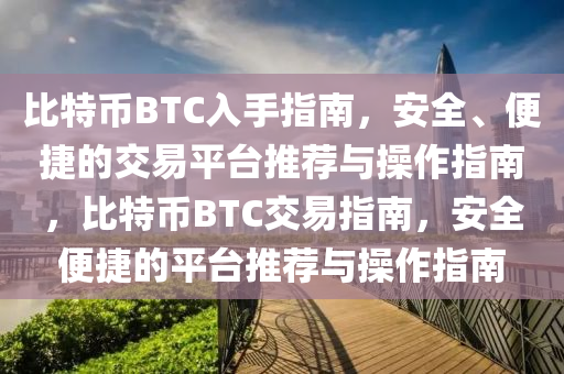 比特币BTC入手指南，安全、便捷的交易平台推荐与操作指南，比特币BTC交易指南，安全便捷的平台推荐与操作指南