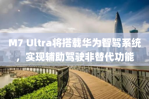 M7 Ultra将搭载华为智驾系统，实现辅助驾驶非替代功能