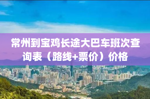 常州到宝鸡长途大巴车班次查询表（路线+票价）价格