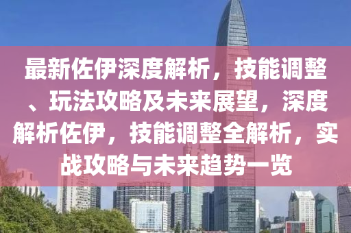 最新佐伊深度解析，技能调整、玩法攻略及未来展望，深度解析佐伊，技能调整全解析，实战攻略与未来趋势一览