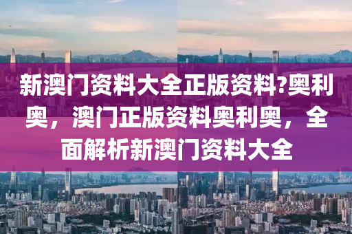 新澳门资料大全正版资料?奥利奥，澳门正版资料奥利奥，全面解析新澳门资料大全