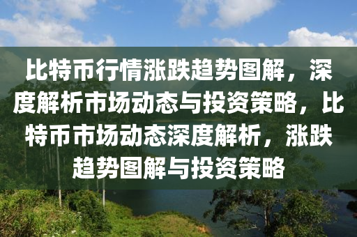 比特币行情涨跌趋势图解，深度解析市场动态与投资策略，比特币市场动态深度解析，涨跌趋势图解与投资策略