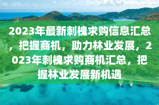 2023年最新刺槐求购信息汇总，把握商机，助力林业发展，2023年刺槐求购商机汇总，把握林业发展新机遇