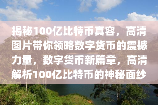 揭秘100亿比特币真容，高清图片带你领略数字货币的震撼力量，数字货币新篇章，高清解析100亿比特币的神秘面纱