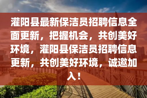 灌阳县最新保洁员招聘信息全面更新，把握机会，共创美好环境，灌阳县保洁员招聘信息更新，共创美好环境，诚邀加入！