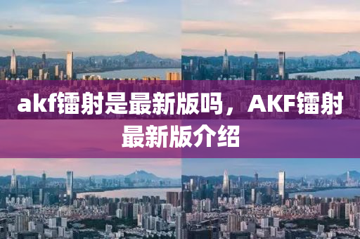 akf镭射是最新版吗，AKF镭射最新版介绍