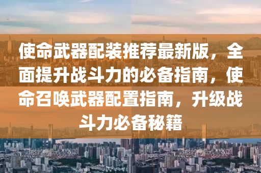 使命武器配装推荐最新版，全面提升战斗力的必备指南，使命召唤武器配置指南，升级战斗力必备秘籍