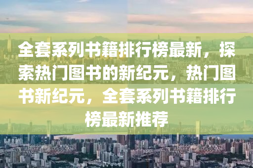 全套系列书籍排行榜最新，探索热门图书的新纪元，热门图书新纪元，全套系列书籍排行榜最新推荐