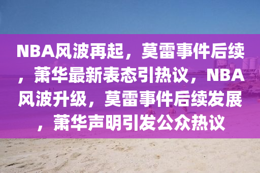 NBA风波再起，莫雷事件后续，萧华最新表态引热议，NBA风波升级，莫雷事件后续发展，萧华声明引发公众热议