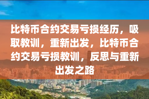 比特币合约交易亏损经历，吸取教训，重新出发，比特币合约交易亏损教训，反思与重新出发之路