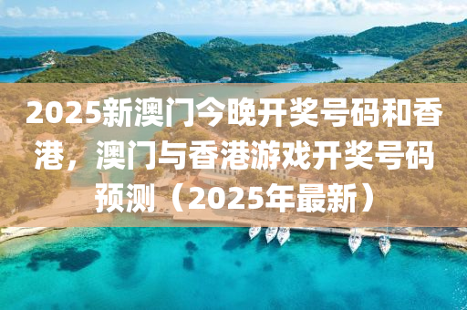 2025新澳门今晚开奖号码和香港，澳门与香港游戏开奖号码预测（2025年最新）