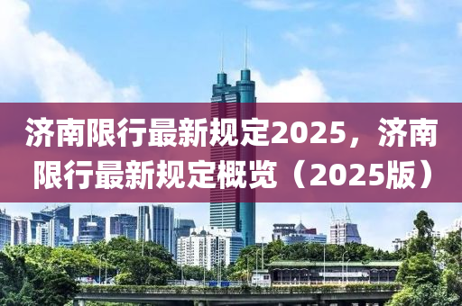 济南限行最新规定2025，济南限行最新规定概览（2025版）