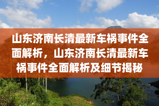 山东济南长清最新车祸事件全面解析，山东济南长清最新车祸事件全面解析及细节揭秘