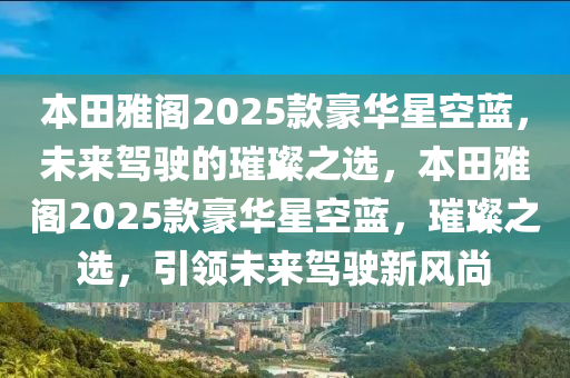 本田雅阁2025款豪华星空蓝，未来驾驶的璀璨之选，本田雅阁2025款豪华星空蓝，璀璨之选，引领未来驾驶新风尚