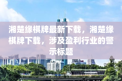 湘楚缘棋牌最新下载，湘楚缘棋牌下载，涉及盈利行业的警示标题