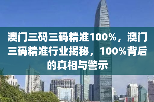 澳门三码三码精准100%，澳门三码精准行业揭秘，100%背后的真相与警示