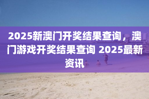 2025新澳门开奖结果查询，澳门游戏开奖结果查询 2025最新资讯