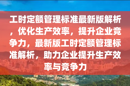 工时定额管理标准最新版解析，优化生产效率，提升企业竞争力，最新版工时定额管理标准解析，助力企业提升生产效率与竞争力