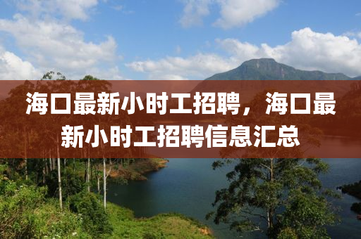 海口最新小时工招聘，海口最新小时工招聘信息汇总