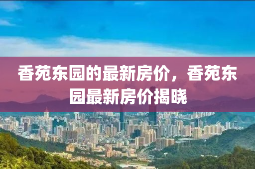 香苑东园的最新房价，香苑东园最新房价揭晓