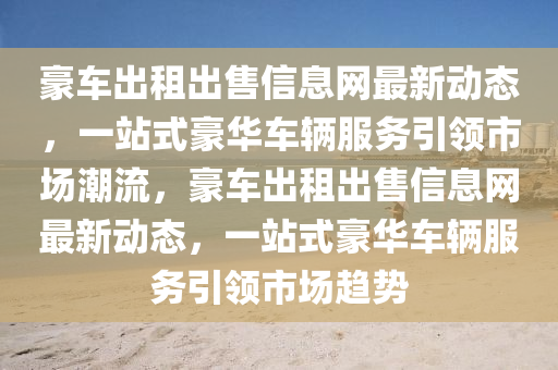 豪车出租出售信息网最新动态，一站式豪华车辆服务引领市场潮流，豪车出租出售信息网最新动态，一站式豪华车辆服务引领市场趋势