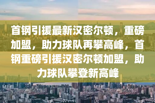 首钢引援最新汉密尔顿，重磅加盟，助力球队再攀高峰，首钢重磅引援汉密尔顿加盟，助力球队攀登新高峰