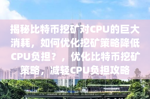 揭秘比特币挖矿对CPU的巨大消耗，如何优化挖矿策略降低CPU负担？，优化比特币挖矿策略，减轻CPU负担攻略