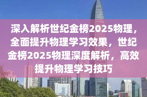 深入解析世纪金榜2025物理，全面提升物理学习效果，世纪金榜2025物理深度解析，高效提升物理学习技巧