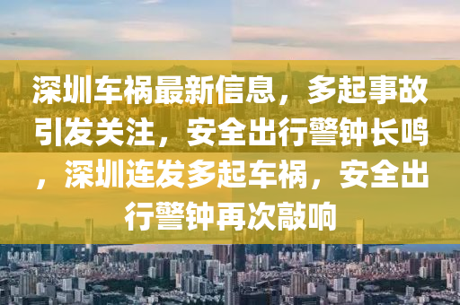 深圳车祸最新信息，多起事故引发关注，安全出行警钟长鸣，深圳连发多起车祸，安全出行警钟再次敲响