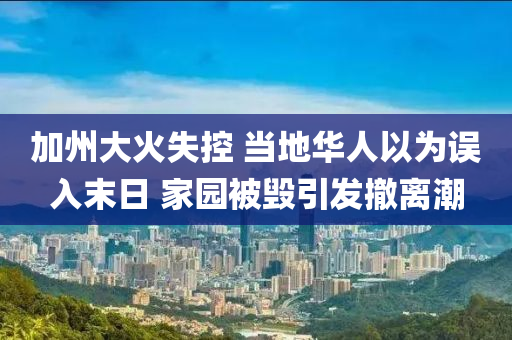 加州大火失控 当地华人以为误入末日 家园被毁引发撤离潮