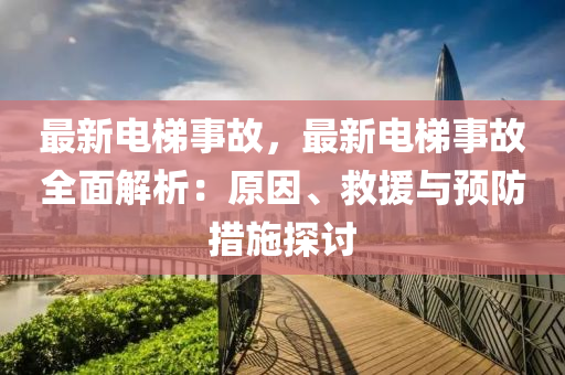 最新电梯事故，最新电梯事故全面解析：原因、救援与预防措施探讨