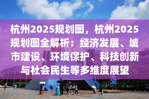 杭州2025规划图，杭州2025规划图全解析：经济发展、城市建设、环境保护、科技创新与社会民生等多维度展望