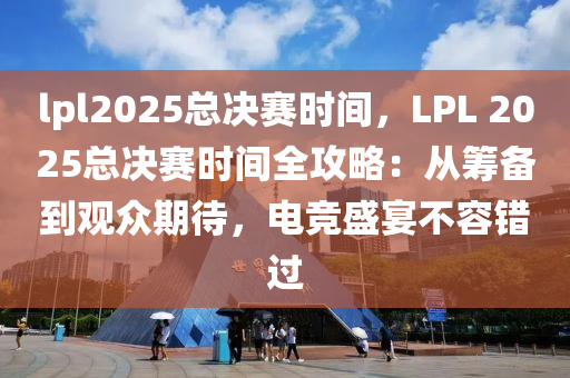 lpl2025总决赛时间，LPL 2025总决赛时间全攻略：从筹备到观众期待，电竞盛宴不容错过