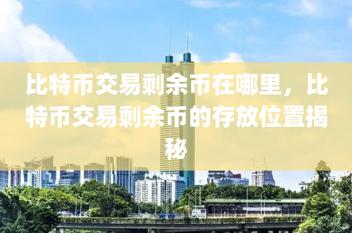 比特币交易剩余币在哪里，比特币交易剩余币的存放位置揭秘