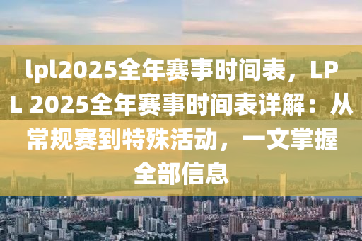 lpl2025全年赛事时间表，LPL 2025全年赛事时间表详解：从常规赛到特殊活动，一文掌握全部信息