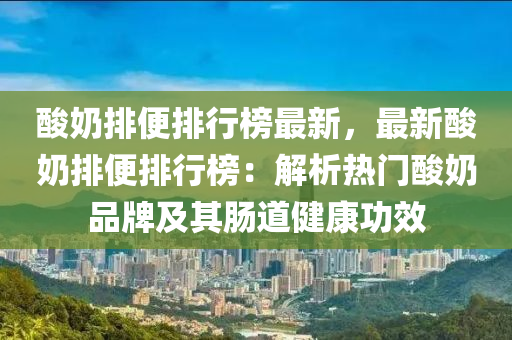 酸奶排便排行榜最新，最新酸奶排便排行榜：解析热门酸奶品牌及其肠道健康功效