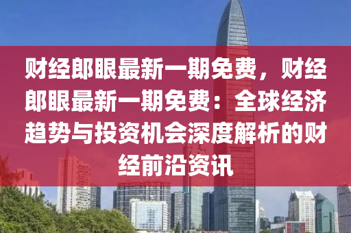 财经郎眼最新一期免费，财经郎眼最新一期免费：全球经济趋势与投资机会深度解析的财经前沿资讯