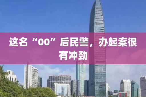 这名“00”后民警，办起案很有冲劲