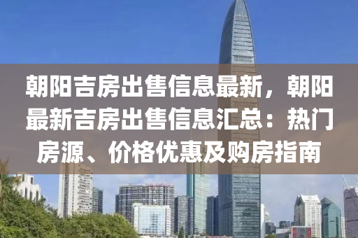 朝阳吉房出售信息最新，朝阳最新吉房出售信息汇总：热门房源、价格优惠及购房指南