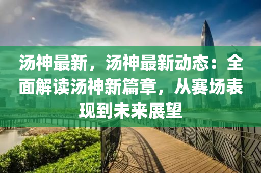 汤神最新，汤神最新动态：全面解读汤神新篇章，从赛场表现到未来展望